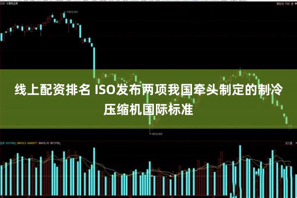 线上配资排名 ISO发布两项我国牵头制定的制冷压缩机国际标准