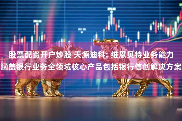 股票配资开户炒股 天源迪科: 维恩贝特业务能力涵盖银行业务全领域核心产品包括银行信创解决方案