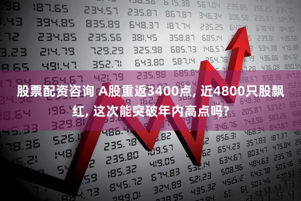 股票配资咨询 A股重返3400点, 近4800只股飘红, 这次能突破年内高点吗?