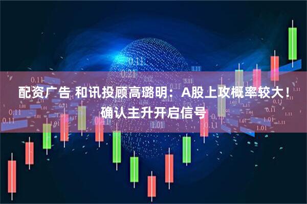 配资广告 和讯投顾高璐明：A股上攻概率较大！确认主升开启信号