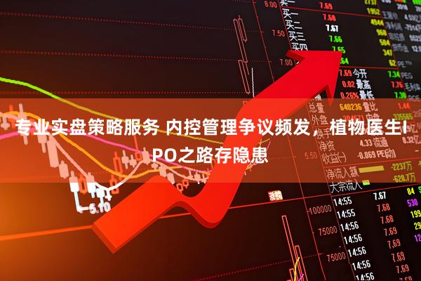 专业实盘策略服务 内控管理争议频发，植物医生IPO之路存隐患