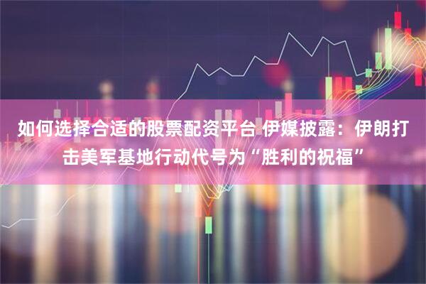 如何选择合适的股票配资平台 伊媒披露：伊朗打击美军基地行动代号为“胜利的祝福”