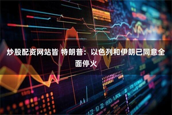 炒股配资网站皆 特朗普：以色列和伊朗已同意全面停火