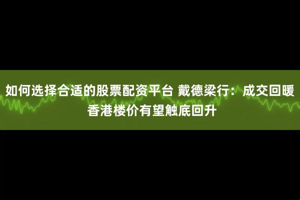 如何选择合适的股票配资平台 戴德梁行：成交回暖 香港楼价有望触底回升