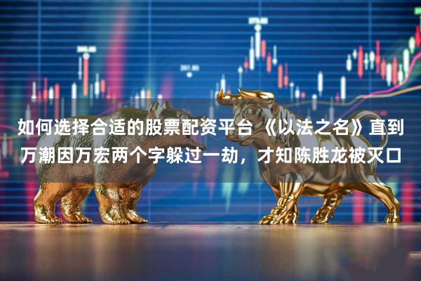 如何选择合适的股票配资平台 《以法之名》直到万潮因万宏两个字躲过一劫，才知陈胜龙被灭口