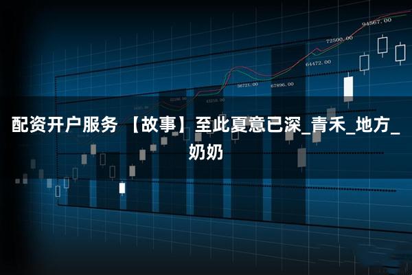配资开户服务 【故事】至此夏意已深_青禾_地方_奶奶