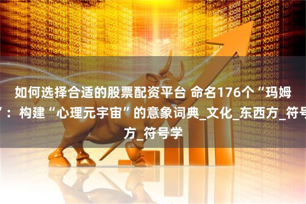如何选择合适的股票配资平台 命名176个“玛姆斯”：构建“心理元宇宙”的意象词典_文化_东西方_符号学