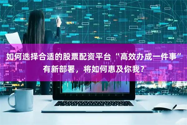 如何选择合适的股票配资平台 “高效办成一件事”有新部署，将如何惠及你我？