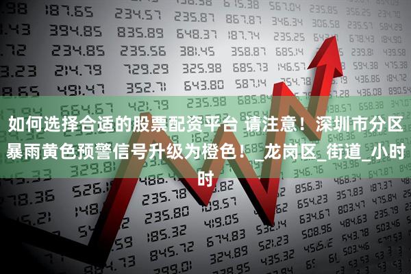 如何选择合适的股票配资平台 请注意！深圳市分区暴雨黄色预警信号升级为橙色！_龙岗区_街道_小时