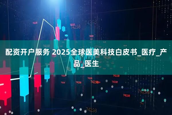 配资开户服务 2025全球医美科技白皮书_医疗_产品_医生
