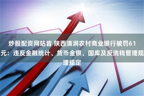 炒股配资网站皆 陕西清涧农村商业银行被罚61万元：违反金融统计、货币金银、国库及反洗钱管理规定