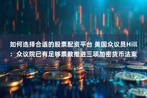 如何选择合适的股票配资平台 美国众议员Hill：众议院已有足够票数推进三项加密货币法案