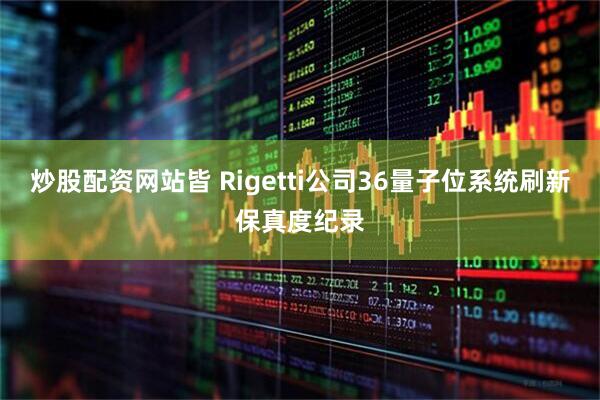 炒股配资网站皆 Rigetti公司36量子位系统刷新保真度纪录