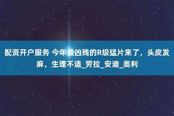 配资开户服务 今年最凶残的R级猛片来了，头皮发麻，生理不适_劳拉_安迪_奥利