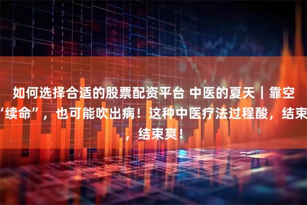 如何选择合适的股票配资平台 中医的夏天｜靠空调“续命”，也可能吹出病！这种中医疗法过程酸，结束爽！