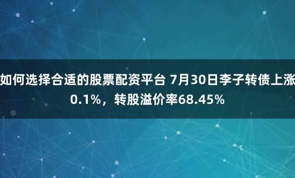 如何选择合适的股票配资平台 7月30日李子转债上涨0.1%，转股溢价率68.45%