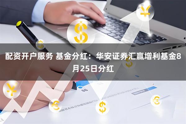 配资开户服务 基金分红：华安证券汇赢增利基金8月25日分红