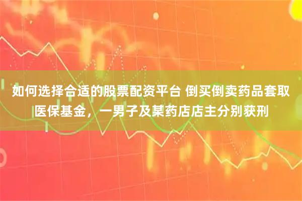 如何选择合适的股票配资平台 倒买倒卖药品套取医保基金，一男子及某药店店主分别获刑