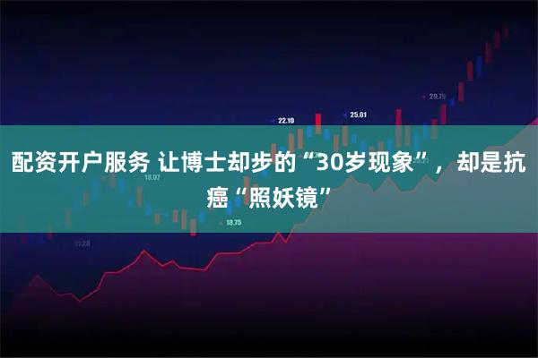 配资开户服务 让博士却步的“30岁现象”，却是抗癌“照妖镜”