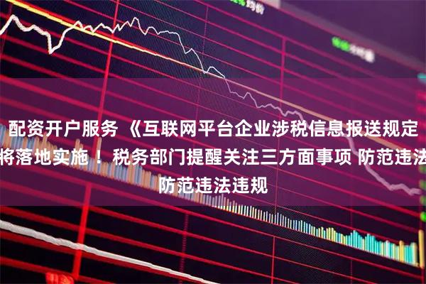 配资开户服务 《互联网平台企业涉税信息报送规定》即将落地实施 ！税务部门提醒关注三方面事项 防范违法违规