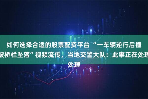 如何选择合适的股票配资平台 “一车辆逆行后撞破桥栏坠落”视频流传，当地交警大队：此事正在处理