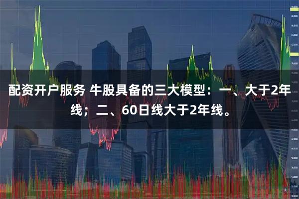 配资开户服务 牛股具备的三大模型：一、大于2年线；二、60日线大于2年线。
