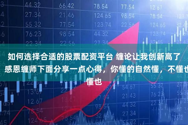 如何选择合适的股票配资平台 缠论让我创新高了，感恩缠师下面分享一点心得，你懂的自然懂，不懂也
