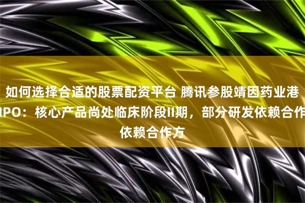 如何选择合适的股票配资平台 腾讯参股靖因药业港股IPO：核心产品尚处临床阶段II期，部分研发依赖合作方