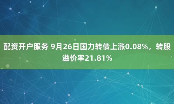 配资开户服务 9月26日国力转债上涨0.08%，转股溢价率21.81%