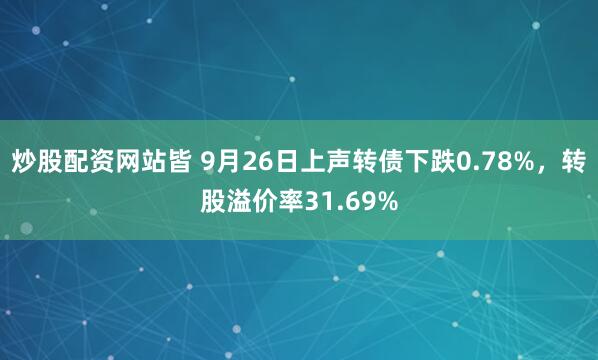 炒股配资网站皆 9月26日上声转债下跌0.78%，转股溢价率31.69%