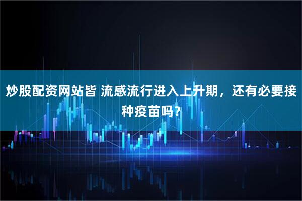 炒股配资网站皆 流感流行进入上升期，还有必要接种疫苗吗？