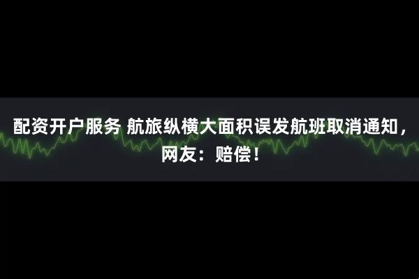 配资开户服务 航旅纵横大面积误发航班取消通知，网友：赔偿！