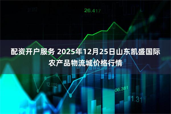 配资开户服务 2025年12月25日山东凯盛国际农产品物流城价格行情