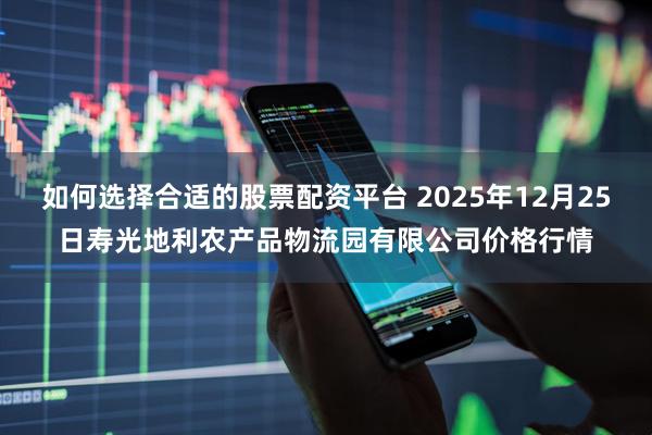 如何选择合适的股票配资平台 2025年12月25日寿光地利农产品物流园有限公司价格行情