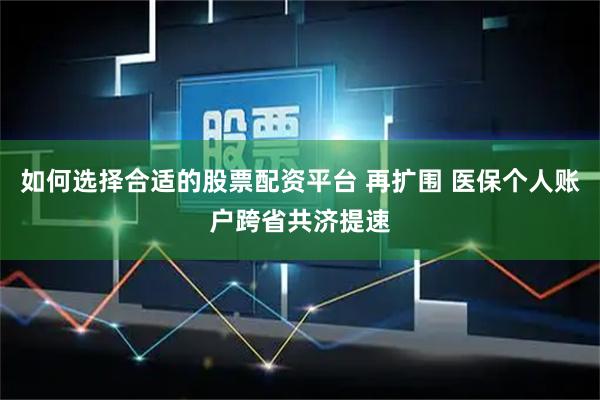 如何选择合适的股票配资平台 再扩围 医保个人账户跨省共济提速