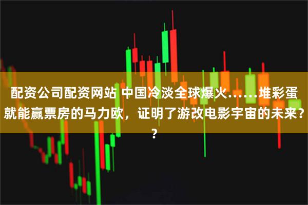 配资公司配资网站 中国冷淡全球爆火……堆彩蛋就能赢票房的马力欧，证明了游改电影宇宙的未来？
